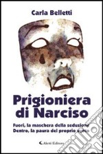 Prigioniera di Narciso. Fuori, la maschera della seduzione. Dentro, la paura del proprio vuoto libro