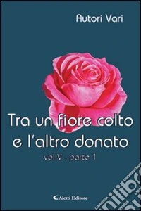 Tra un fiore colto e l'altro donato. Vol. 5/1 libro