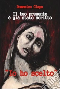 Il tuo presente è già stato scritto. «Io ho scelto» libro
