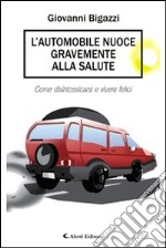 L'automobile nuoce gravemente alla salute. Come disintossicarsi e vivere felici libro