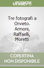 Tre fotografi a Orvieto. Armoni, Raffaelli, Moretti libro