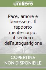 Pace, amore e benessere. Il rapporto mente-corpo: il sentiero dell'autoguarigione libro