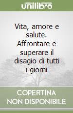 Vita, amore e salute. Affrontare e superare il disagio di tutti i giorni libro