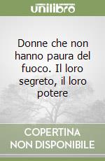 Donne che non hanno paura del fuoco. Il loro segreto, il loro potere