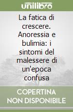 La fatica di crescere. Anoressia e bulimia: i sintomi del malessere di un'epoca confusa