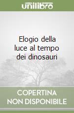 Elogio della luce al tempo dei dinosauri libro