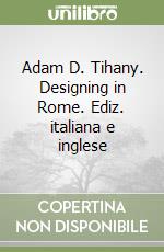 Adam D. Tihany. Designing in Rome. Ediz. italiana e inglese libro