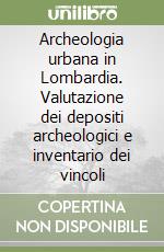 Archeologia urbana in Lombardia. Valutazione dei depositi archeologici e inventario dei vincoli libro