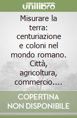 Misurare la terra: centuriazione e coloni nel mondo romano. Città, agricoltura, commercio. Materiali da Roma e dal suburbio libro