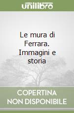 Le mura di Ferrara. Immagini e storia libro