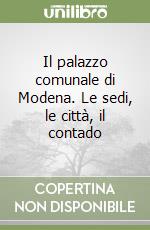 Il palazzo comunale di Modena. Le sedi, le città, il contado libro