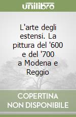 L'arte degli estensi. La pittura del '600 e del '700 a Modena e Reggio libro