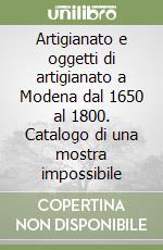 Artigianato e oggetti di artigianato a Modena dal 1650 al 1800. Catalogo di una mostra impossibile libro