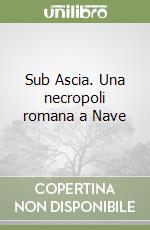 Sub Ascia. Una necropoli romana a Nave libro