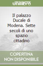 Il palazzo Ducale di Modena. Sette secoli di uno spazio cittadino libro