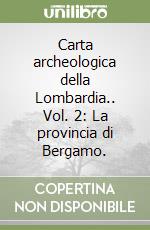 Carta archeologica della Lombardia.. Vol. 2: La provincia di Bergamo. libro