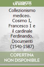 Collezionismo mediceo. Cosimo I, Francesco I e il cardinale Ferdinando. Documenti (1540-1587) libro