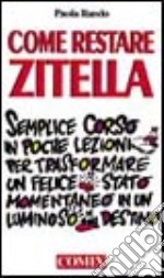 Come restare zitella. Semplice corso in poche lezioni per trasformare un felice stato momentaneo in un luminoso destino libro