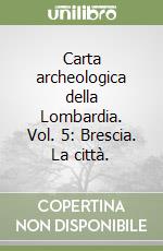 Carta archeologica della Lombardia. Vol. 5: Brescia. La città. libro