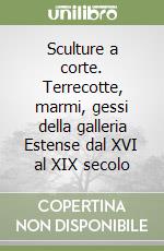 Sculture a corte. Terrecotte, marmi, gessi della galleria Estense dal XVI al XIX secolo libro