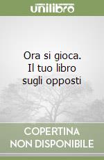 Ora si gioca. Il tuo libro sugli opposti libro