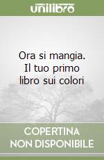 Ora si mangia. Il tuo primo libro sui colori libro