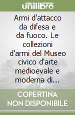 Armi d'attacco da difesa e da fuoco. Le collezioni d'armi del Museo civico d'arte medioevale e moderna di Modena libro