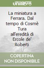 La miniatura a Ferrara. Dal tempo di Cosmè Tura all'eredità di Ercole de' Roberti