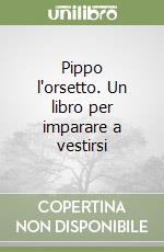 Pippo l'orsetto. Un libro per imparare a vestirsi libro