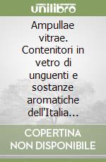 Ampullae vitrae. Contenitori in vetro di unguenti e sostanze aromatiche dell'Italia romana (I sec. a.C.-III sec. d.C.)