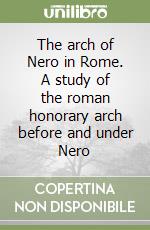 The arch of Nero in Rome. A study of the roman honorary arch before and under Nero libro