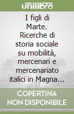 I figli di Marte. Ricerche di storia sociale su mobilità, mercenari e mercenariato italici in Magna Grecia e Sicilia libro