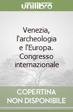 Venezia, l'archeologia e l'Europa. Congresso internazionale