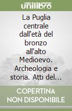 La Puglia centrale dall'età del bronzo all'alto Medioevo. Archeologia e storia. Atti del convegno di studi (Bari, 15-16 giugno 2009) libro