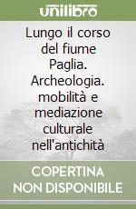 Lungo il corso del fiume Paglia. Archeologia. mobilità e mediazione culturale nell'antichità libro