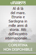 Al di là del mare. Etruria e Sardegna in mille anni di storia. Atti dell'incontro internazionale (Barumini, 28-29 ottobre 2022) libro
