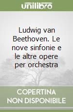 Ludwig van Beethoven. Le nove sinfonie e le altre opere per orchestra libro