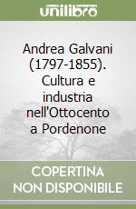 Andrea Galvani (1797-1855). Cultura e industria nell'Ottocento a Pordenone