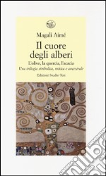 Il cuore degli alberi. L'olivo, la quercia, l'acacia. Una trilogia simbolica, mitica e ancestrale