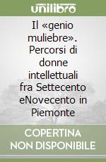 Il «genio muliebre». Percorsi di donne intellettuali fra Settecento eNovecento in Piemonte libro