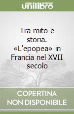 Tra mito e storia. «L'epopea» in Francia nel XVII secolo libro