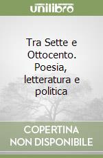 Tra Sette e Ottocento. Poesia, letteratura e politica libro