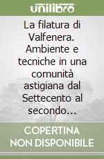 La filatura di Valfenera. Ambiente e tecniche in una comunità astigiana dal Settecento al secondo dopoguerra libro