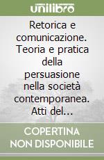 Retorica e comunicazione. Teoria e pratica della persuasione nella società contemporanea. Atti del convegno internazionale (Torino, 4-6 ottobre 1990) libro