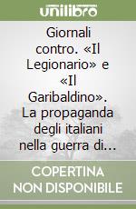 Giornali contro. «Il Legionario» e «Il Garibaldino». La propaganda degli italiani nella guerra di Spagna libro