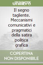 Il segno tagliente. Meccanismi comunicativi e pragmatici della satira politica grafica