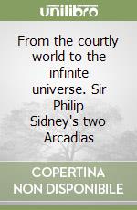 From the courtly world to the infinite universe. Sir Philip Sidney's two Arcadias