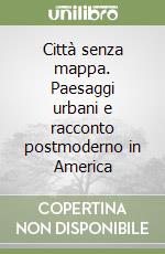 Città senza mappa. Paesaggi urbani e racconto postmoderno in America libro