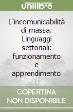 L'incomunicabilità di massa. Linguaggi settoriali: funzionamento e apprendimento libro