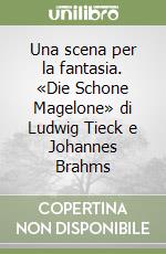 Una scena per la fantasia. «Die Schone Magelone» di Ludwig Tieck e Johannes Brahms libro